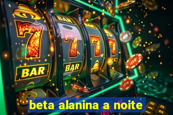 beta alanina a noite