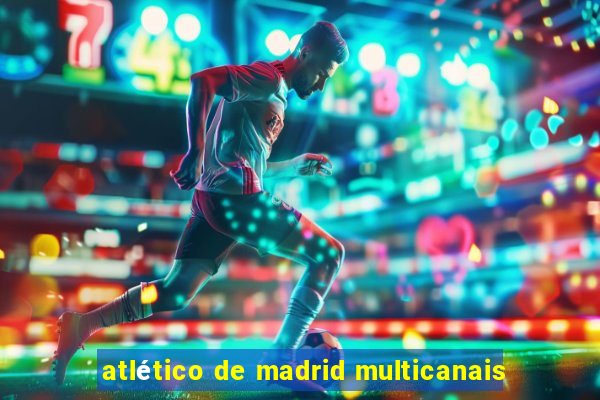 atlético de madrid multicanais