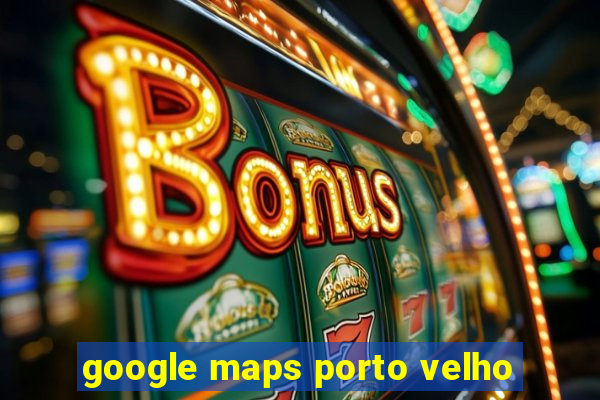 google maps porto velho