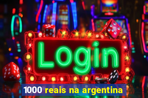 1000 reais na argentina