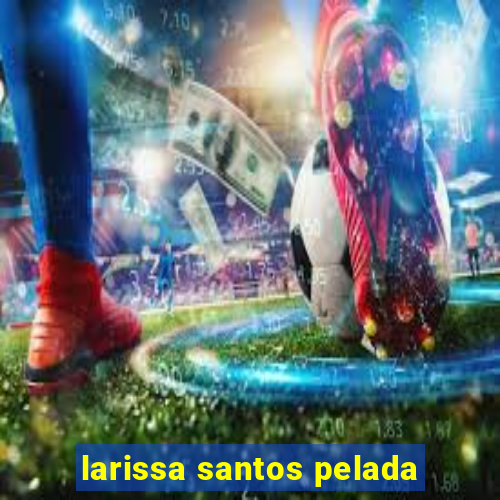 larissa santos pelada