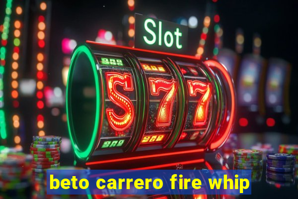 beto carrero fire whip