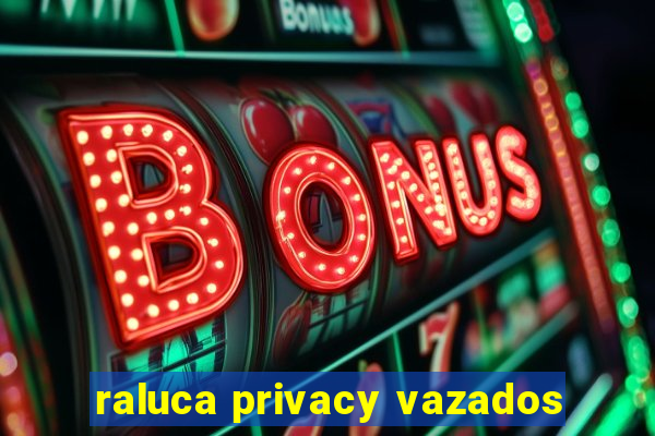 raluca privacy vazados