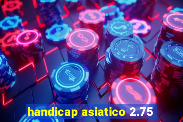 handicap asiatico 2.75