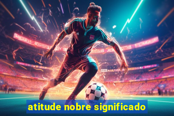 atitude nobre significado